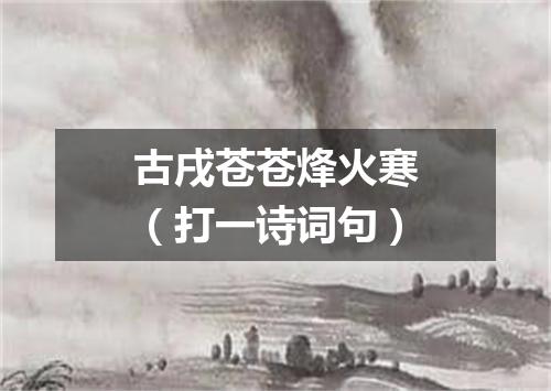 古戌苍苍烽火寒（打一诗词句）
