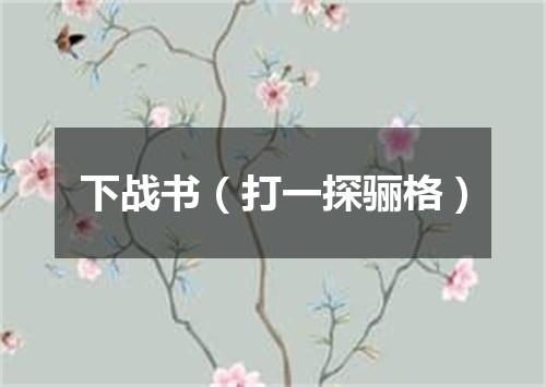 下战书（打一探骊格）