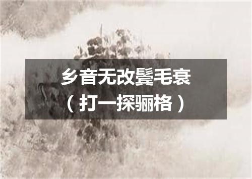 乡音无改鬓毛衰（打一探骊格）