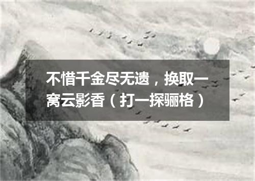 不惜千金尽无遗，换取一窝云影香（打一探骊格）