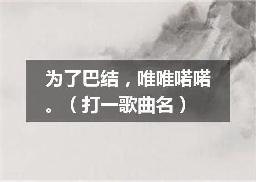 为了巴结，唯唯喏喏。（打一歌曲名）