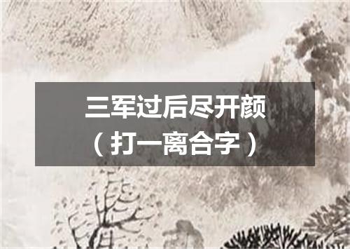 三军过后尽开颜（打一离合字）