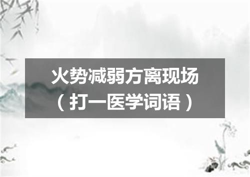火势减弱方离现场（打一医学词语）