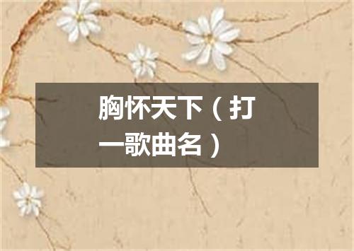 胸怀天下（打一歌曲名）