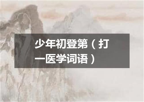 少年初登第（打一医学词语）