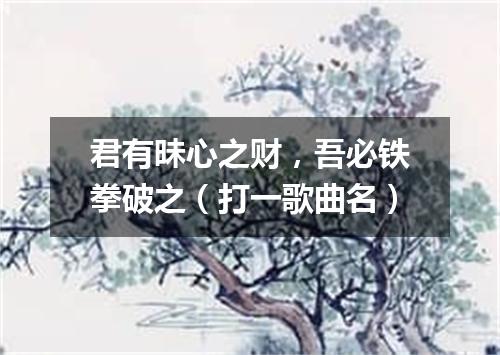 君有昧心之财，吾必铁拳破之（打一歌曲名）