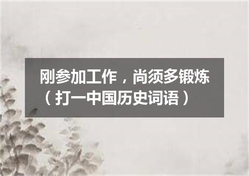 刚参加工作，尚须多锻炼（打一中国历史词语）