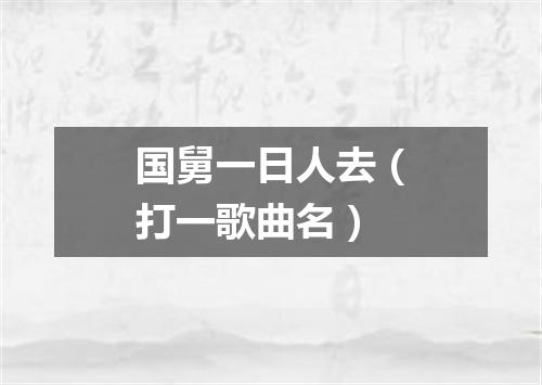 国舅一日人去（打一歌曲名）