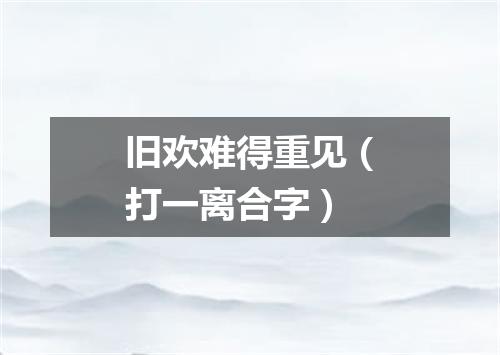 旧欢难得重见（打一离合字）
