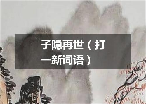子隐再世（打一新词语）