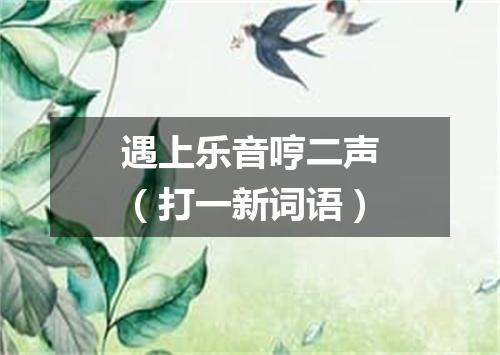 遇上乐音哼二声（打一新词语）