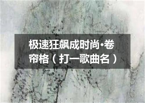 极速狂飙成时尚·卷帘格（打一歌曲名）