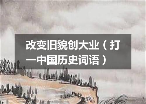 改变旧貌创大业（打一中国历史词语）