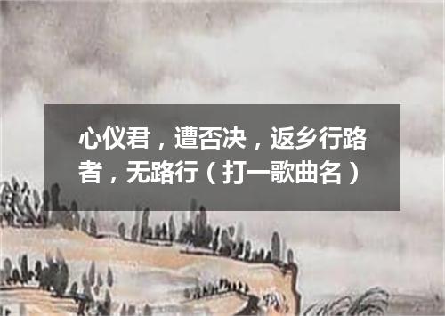 心仪君，遭否决，返乡行路者，无路行（打一歌曲名）