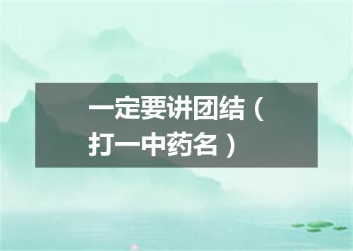 一定要讲团结（打一中药名）