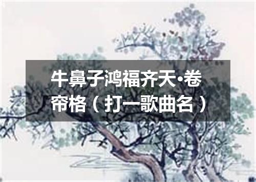牛鼻子鸿福齐天·卷帘格（打一歌曲名）