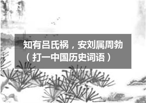 知有吕氏祸，安刘属周勃（打一中国历史词语）