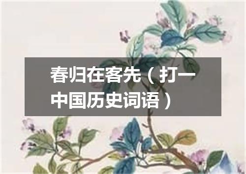 春归在客先（打一中国历史词语）