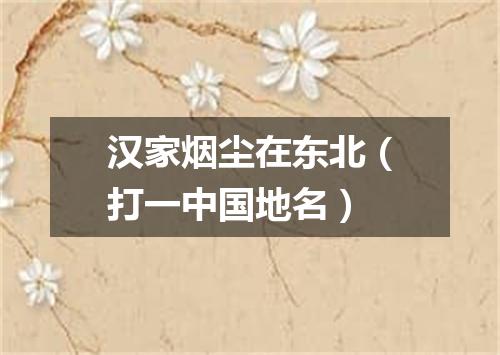 汉家烟尘在东北（打一中国地名）