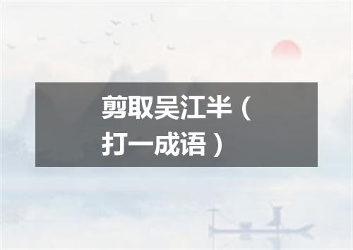 剪取吴江半（打一成语）