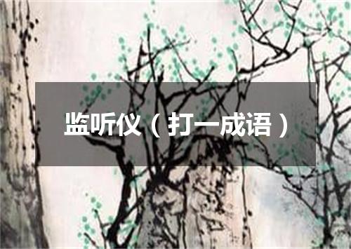 监听仪（打一成语）