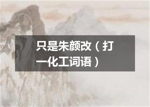 只是朱颜改（打一化工词语）