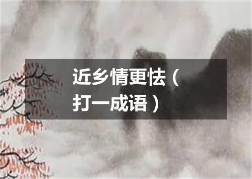 近乡情更怯（打一成语）