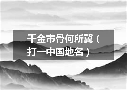 千金市骨何所冀（打一中国地名）
