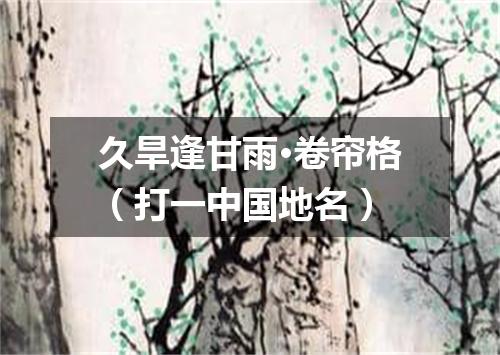 久旱逢甘雨·卷帘格（打一中国地名）