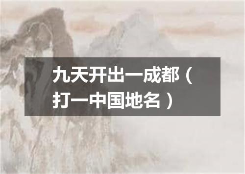 九天开出一成都（打一中国地名）