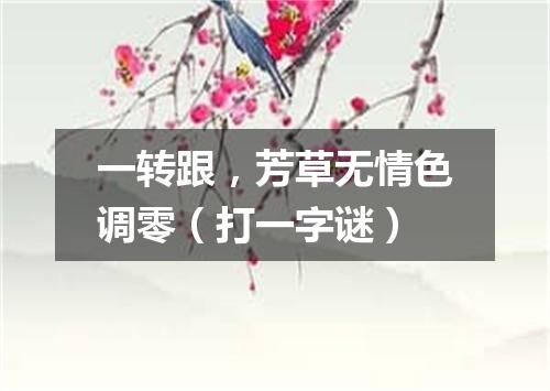 一转跟，芳草无情色调零（打一字谜）
