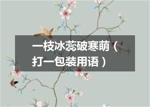 一枝冰蕊破寒萌（打一包装用语）