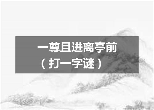 一尊且进离亭前（打一字谜）