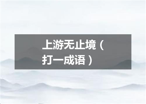 上游无止境（打一成语）