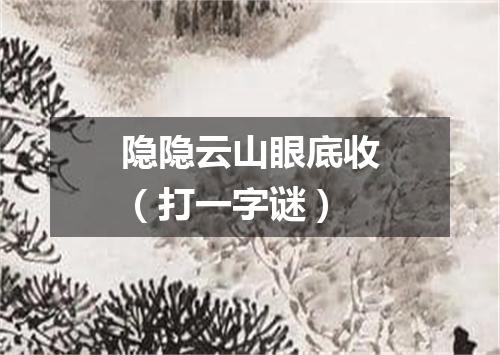 隐隐云山眼底收（打一字谜）