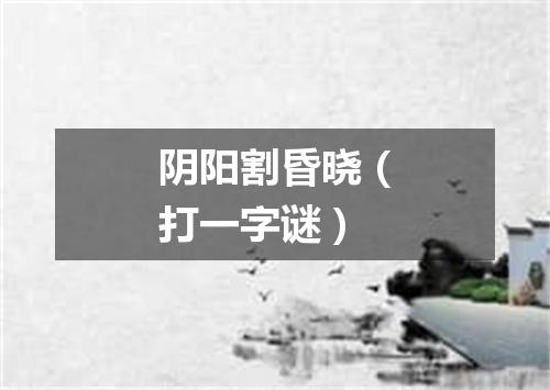 阴阳割昏晓（打一字谜）