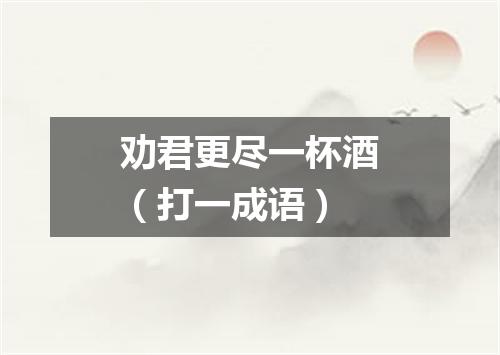 劝君更尽一杯酒（打一成语）