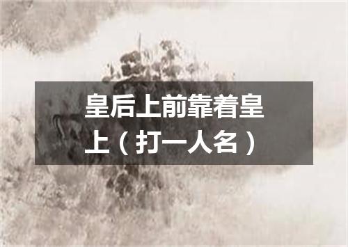 皇后上前靠着皇上（打一人名）