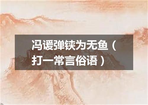 冯谖弹铗为无鱼（打一常言俗语）
