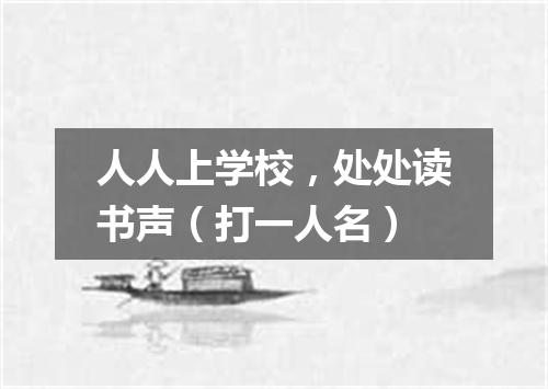 人人上学校，处处读书声（打一人名）