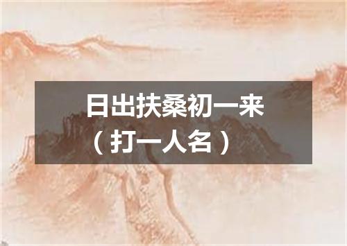 日出扶桑初一来（打一人名）