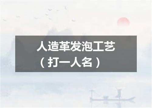 人造革发泡工艺（打一人名）