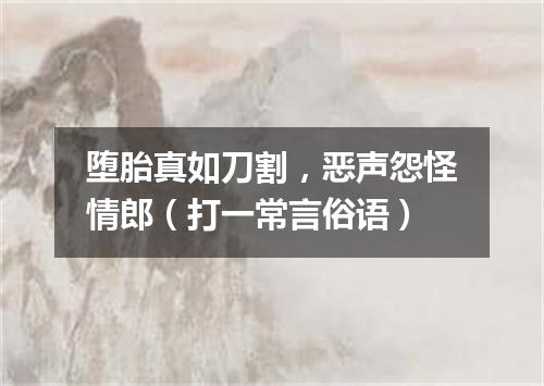 堕胎真如刀割，恶声怨怪情郎（打一常言俗语）