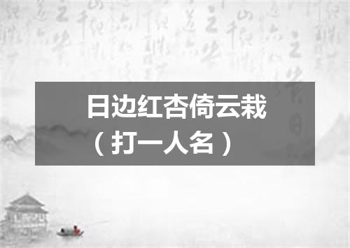 日边红杏倚云栽（打一人名）