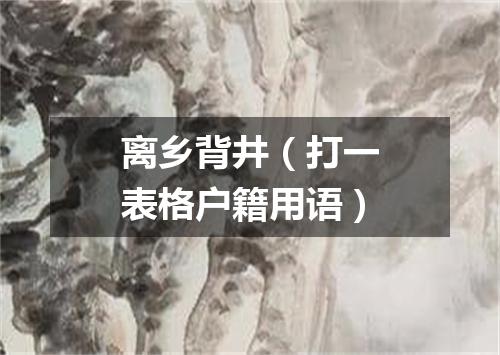 离乡背井（打一表格户籍用语）