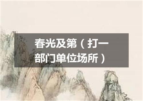 春光及第（打一部门单位场所）