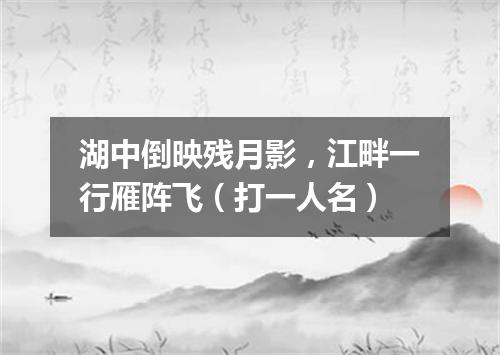 湖中倒映残月影，江畔一行雁阵飞（打一人名）