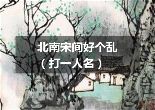 北南宋间好个乱（打一人名）