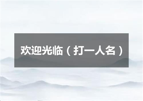 欢迎光临（打一人名）