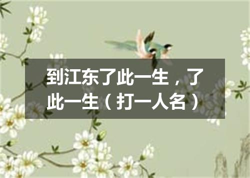 到江东了此一生，了此一生（打一人名）